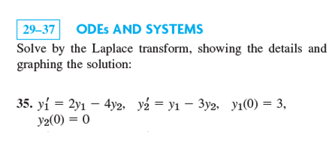 29–37
ODES AND SYSTEMS
Solve by the Laplace transform, showing the details and
graphing the solution:
35. yi 3 2у1 — 4у2, у2 — У1 — Зу2, У1(0) — 3,
y2(0) = 0
