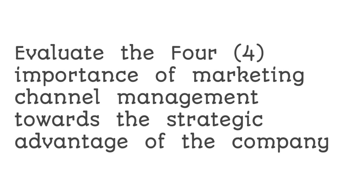 Evaluate the Four (4)
importance of marketing
channel management
towards the strategic
advantage of the company
