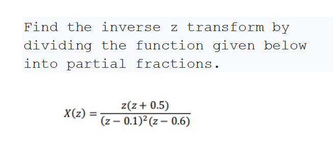 Find the inverse z transform by
dividing the function given below
into partial fractions.
z(z+ 0.5)
X(z) =
(z – 0.1)²(z – 0.6)
