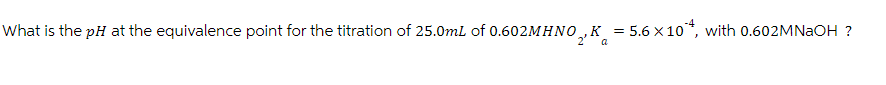 What is the pH at the equivalence point for the titration of 25.0mL of 0.602MHNO, K = 5.6 × 10ª, with 0.602MNaOH ?