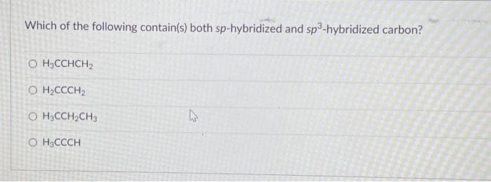 Which of the following contain(s) both sp-hybridized and sp3-hybridized carbon?
OH3CCHCH₂
O H2CCCH2
OH3CCH₂CH3
O H3CCCH
L