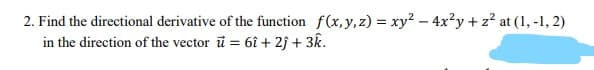 2. Find the directional derivative of the function f(x,y,z) = xy? – 4x²y + z? at (1, -1, 2)
in the direction of the vector ü = 6î + 2ĵ + 3k.
