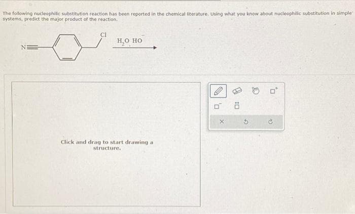 The following nucleophilic substitution reaction has been reported in the chemical literature. Using what you know about nucleophilic substitution in simple
systems, predict the major product of the reaction.
NE
Cl
H₂O HO
Click and drag to start drawing a
structure.
0
D
0