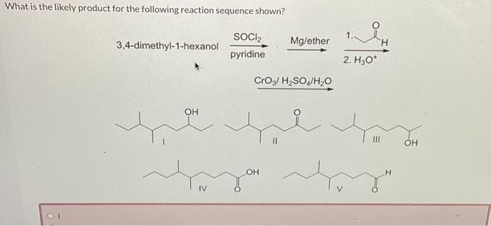 What is the likely product for the following reaction sequence shown?
3,4-dimethyl-1-hexanol
OH
2
IV
SOCI₂
pyridine
Mg/ether
CrO3/ H₂SO4/H₂O
OH
میں عید
2. H₂O*
e
H
OH