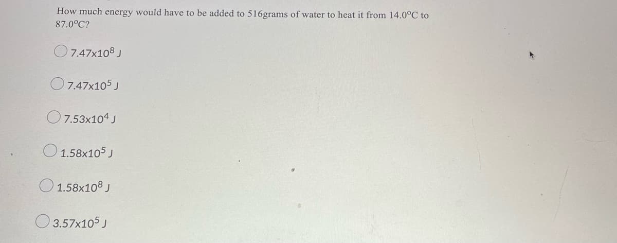 How much energy would have to be added to 516grams of water to heat it from 14.0°C to
87.0°C?
O7.47x108 J
O7.47x105 J
O7.53x104 J
O 1.58x105 J
O 1.58x108 J
O 3.57x105 J
