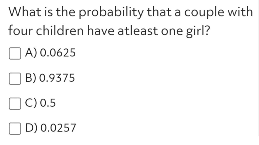 What is the probability that a couple with
four children have atleast one girl?
A) 0.0625
B) 0.9375
C) 0.5
D) 0.0257