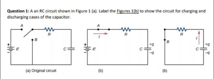 Question 1: A an RC circuit shown in Figure 1 (a). Label the Figures 1(b) to show the circuit for charging and
discharging cases of the capacitor.
R
R
B
(a) Original circuit
(b)
(b)
