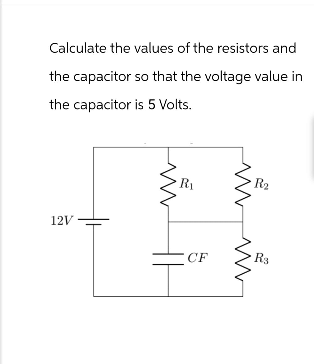 Calculate the values of the resistors and
the capacitor so that the voltage value in
the capacitor is 5 Volts.
12V
R₁
R2
CF
R3