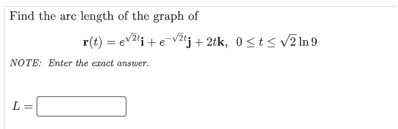 Find the arc length of the graph of
r(t) = ev2ti + e-v2ij+ 2tk, 0<t< v2 In 9
NOTE: Enter the exact answer.
L
