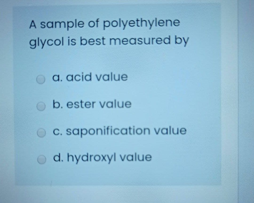 A sample of polyethylene
glycol is best measured by
a. acid value
b. ester value
C. saponification value
d. hydroxyl value

