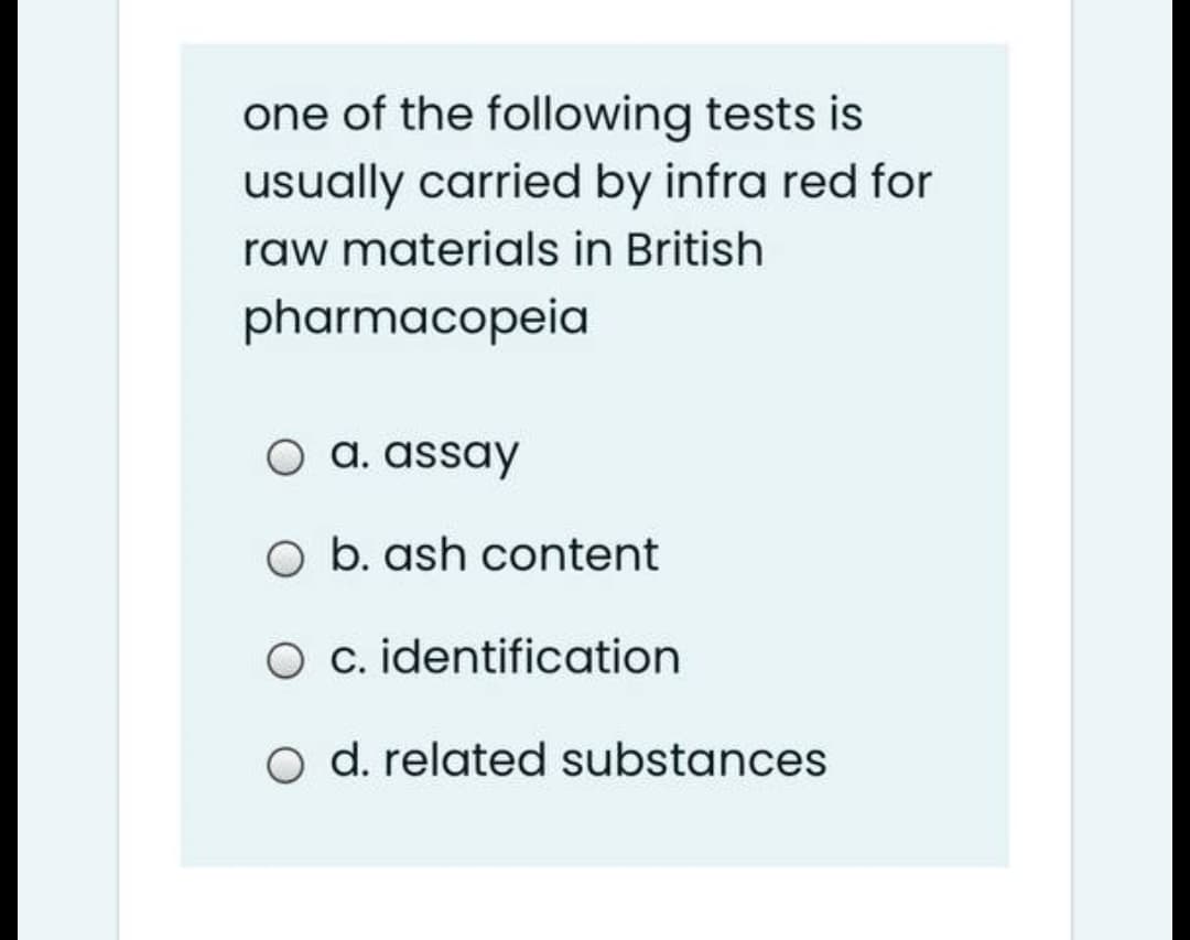 one of the following tests is
usually carried by infra red for
raw materials in British
pharmacopeia
O a. assay
O b. ash content
O c. identification
O d. related substances
