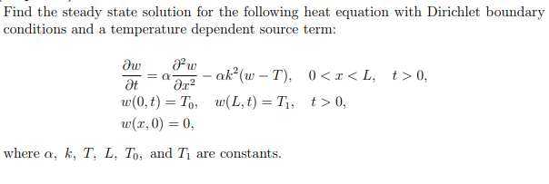 Find the steady state solution for the following heat equation with Dirichlet boundary
conditions and a temperature dependent source term:
Iw
Ət
=α
-
J²w
მე2
w(0, t) To,
w(x, 0) = 0,
ak²(w-T), 0 < x <L, t>0,
w(L,t) = T₁, t>0,
where a, k, T, L, To, and T₁ are constants.