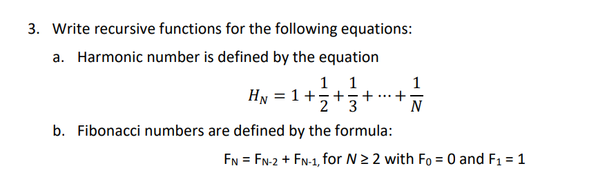 3. Write recursive functions for the following equations:
a. Harmonic number is defined by the equation
1 1
HN = 1 +5+ +
2 3
b. Fibonacci numbers are defined by the formula:
+
1
N
FN FN-2 + FN-1, for N≥ 2 with Fo = 0 and F₁ = 1