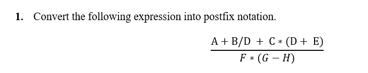 1. Convert the following expression into postfix notation.
A + B/D + C * (D + E)
F* (G-H)