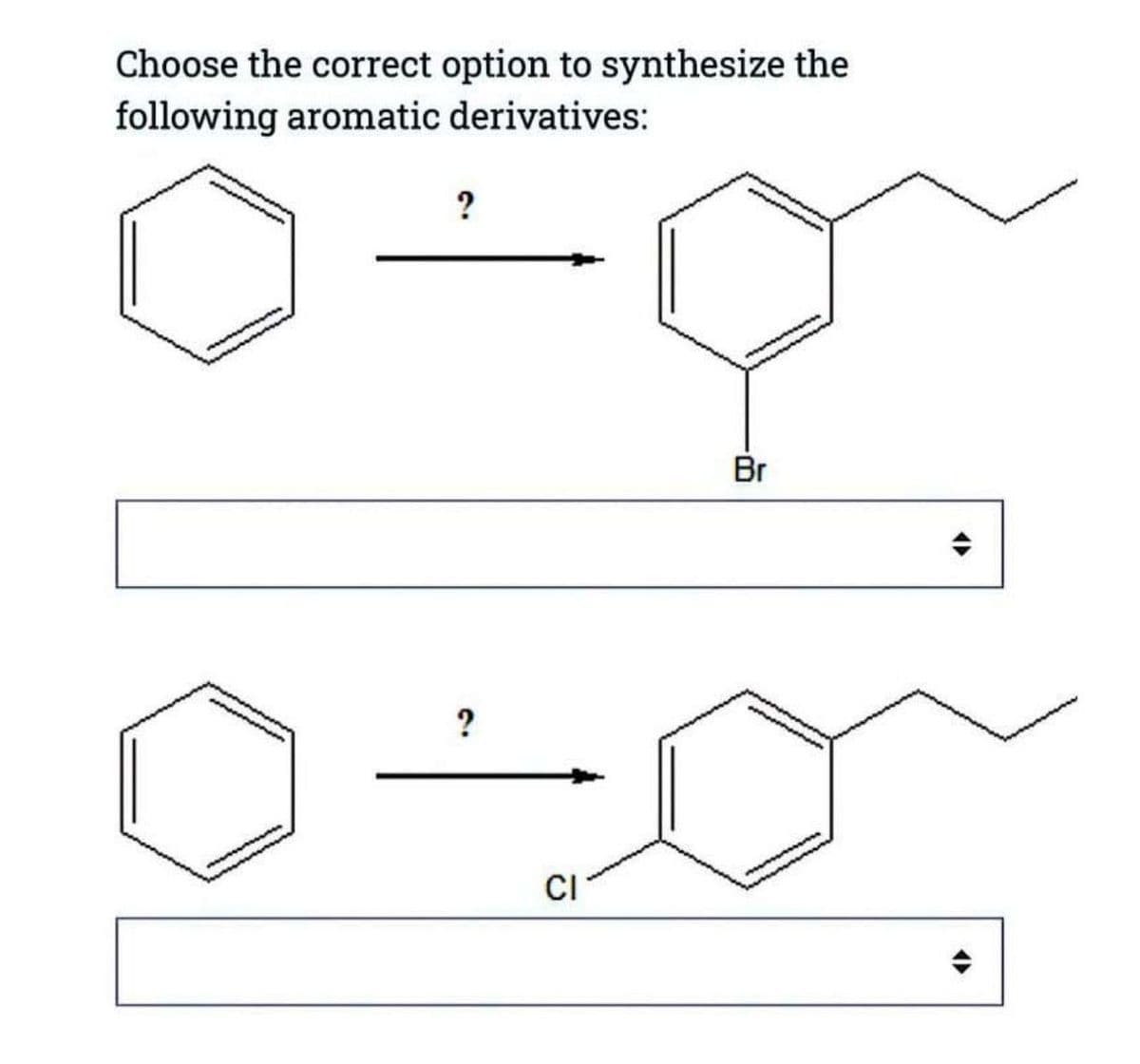 Choose the correct option to synthesize the
following aromatic derivatives:
?
?
CI
Br