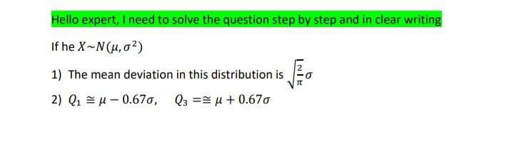 Hello expert, I need to solve the question step by step and in clear writing
If he X-N(μ, o²)
1) The mean deviation in this distribution is
INK
痴
2) Q1 μ-0.670,
(3 == μ + 0.670