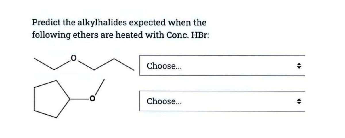 Predict the alkylhalides expected when the
following ethers are heated with Conc. HBr:
Choose...
Choose...
÷