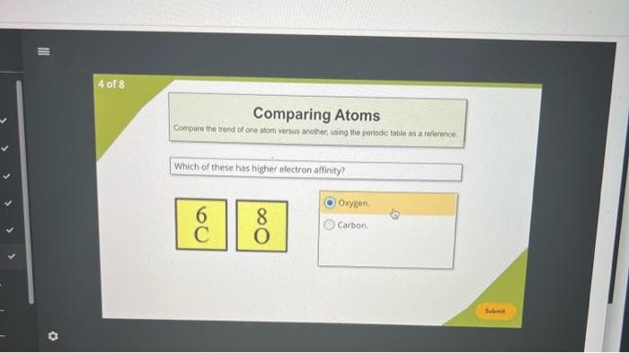 4 of 8
Comparing Atoms
Compare the trend of one atom versus another, using the periodic table as a reference
Which of these has higher electron affinity?
Oxygen.
8
Carbon,
Subit
20
