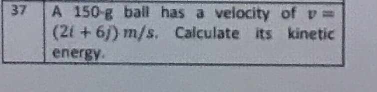 A 150-g ball has a velocity of v =
(2i + 6/) m/s. Calculate its kinetic
energy.
37
