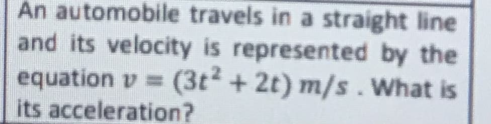 An automobile travels in a straight line
and its velocity is represented by the
equation v = (3t² + 2t) m/s. What is
its acceleration?
