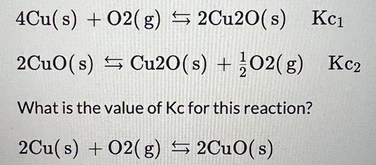 4Cu(s) + O2(g) → 2Cu20(s) Kc₁
2CuO (s) Cu20(s) + 02(g) Kc2
What is the value of Kc for this reaction?
2Cu(s) + O2(g) 2CuO(s)