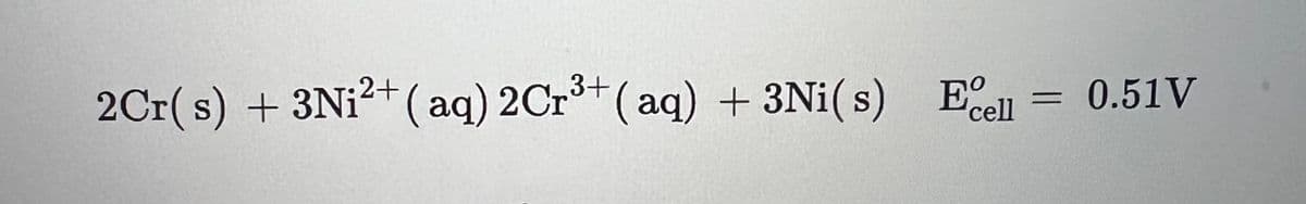 2Cr(s) + 3Ni²+ (aq) 2Cr³+ (aq) + 3Ni (s) Eell
= 0.51V
=