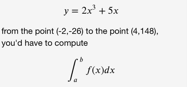 3
y = 2x + 5x
from the point (-2,-26) to the point (4,148),
you'd have to compute
b
f(x)dx
a
