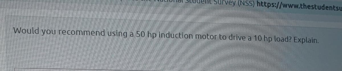 Survey (NSS) https://www.thestudentsu
Would you recommend using a 50 hp induction motor to drive a 10 hp load? Explain.

