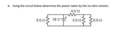 6. Using the circuit below determine the power taken by the six-ohm resistor.
4,00
5.0 0
18 V 3.0 (3 36.00
