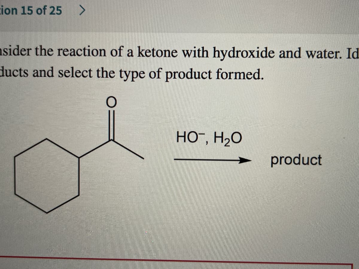 ion 15 of 25
asider the reaction of a ketone with hydroxide and water. Id
ducts and select the type of product formed.
HO¯, H2O
product
