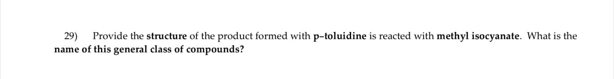 Provide the structure of the product formed with p-toluidine is reacted with methyl isocyanate. What is the
29)
name of this general class of compounds?
