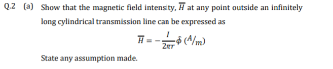 (a) Show that the magnetic field intensity, H at any point outside an infinitely
long cylindrical transmission line can be expressed as
cô (A/m)
2nr
State any assumption made.
