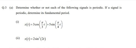 (a) Determine whether or not each of the following signals is periodic. If a signal is
periodic, determine its fundamental period.
(i)
Ssin
(ii) x(1)=2sin° (21)
