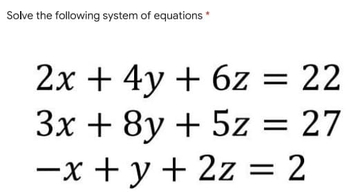 Solve the following system of equations *
2x + 4y + 6z = 22
3x + 8y + 5z = 27
-x + y + 2z = 2