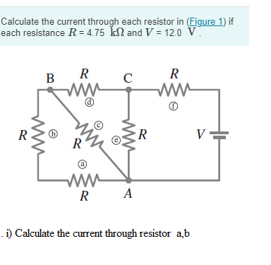 Calculate the current through each resistor in (Figure 1) if
each resistance R=4.75 kn and V = 12.0 V
R
B
R
www
m
R
www
C
www
RA
R
R
W
. i) Calculate the current through resistor a,b
V=