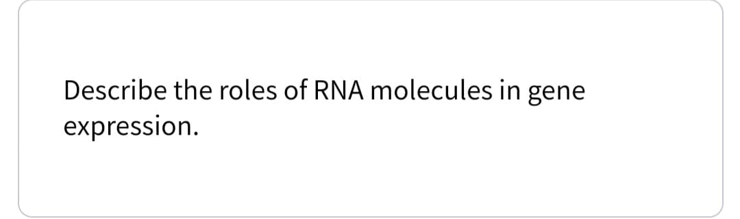 Describe the roles of RNA molecules in gene
expression.
