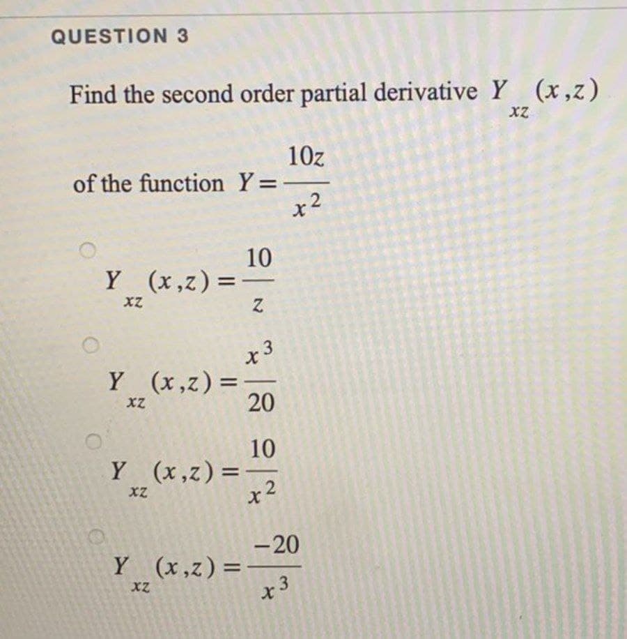 QUESTION 3
Find the second order partial derivative Y (x,z)
xXZ
of the function Y=
10
Y (x,z) = -
XZ
Z
Y (x,z) =
XZ
Y (x,z) =
XZ
Y (x,z) =
XZ
x 3
20
10
x2
10z
x2
-20
x 3