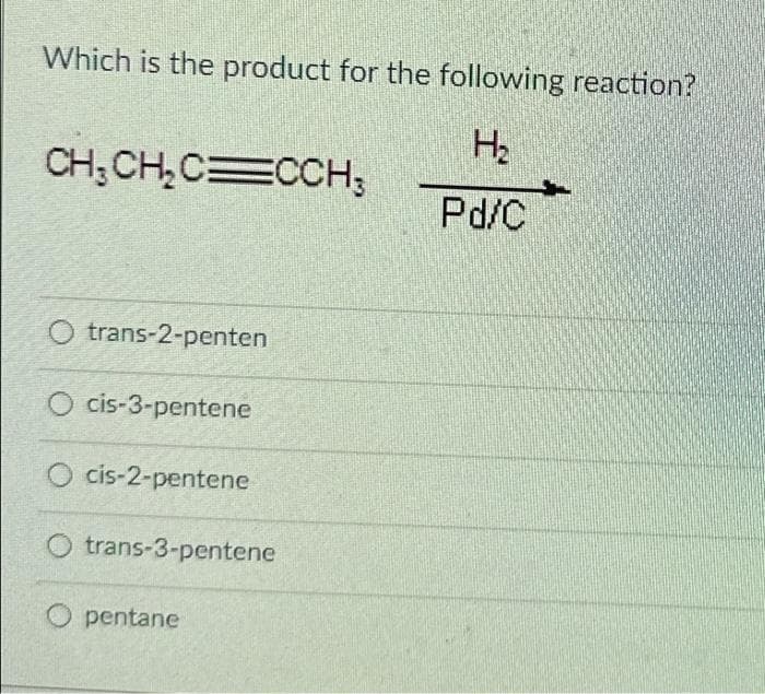 Which is the product for the following reaction?
H₂
Pd/C
CH₂CH₂CECCH3
O trans-2-penten
cis-3-pentene
O cis-2-pentene
O trans-3-pentene
O pentane