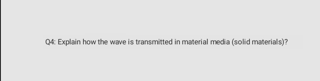 Q4: Explain how the wave is transmitted in material media (solid materials)?
