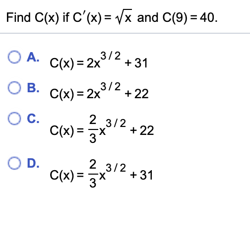 Find C(x) if C'(x) = /x and C(9) = 40.
O A. C(x) = 2x
/2+31
O B. C(x) = 2x3/2 + 22
О с.
2 3/2
+ 22
C(x) = 3%
2 3/2
+ 31
C(x) = 3*"
OD.
