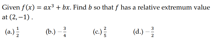 Given f(x) = ax³ + bx. Find b so that f has a relative extremum value
at (2,-1).
(a.)
N
(b.) - 3/4
(c.) //
(d.)
3/2