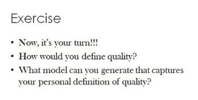 Exercise
• Now, it's your turn!!
• How would you define quality?
• What model can you generate that captures
your personal definition of quality?
