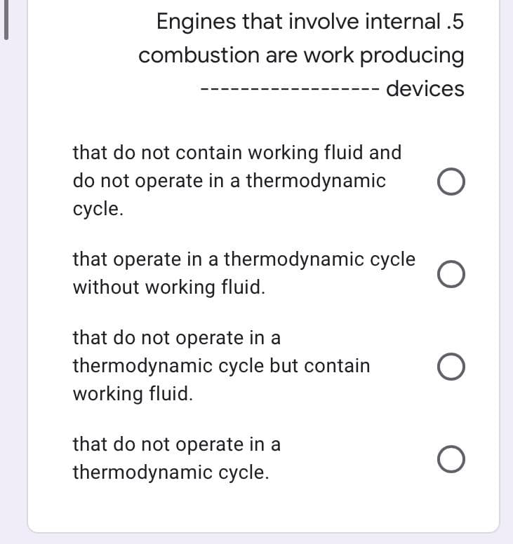 Engines that involve internal .5
combustion are work producing
devices
that do not contain working fluid and
do not operate in a thermodynamic
cycle.
that operate in a thermodynamic cycle
without working fluid.
that do not operate in a
thermodynamic cycle but contain
working fluid.
that do not operate in a
thermodynamic cycle.
