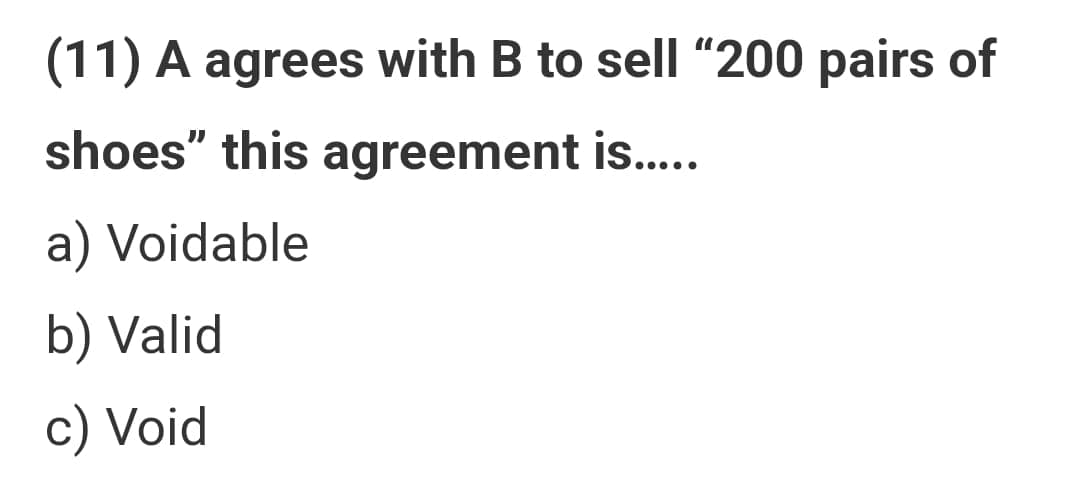 (11) A agrees with B to sell "200 pairs of
shoes" this agreement is.....
a) Voidable
b) Valid
c) Void