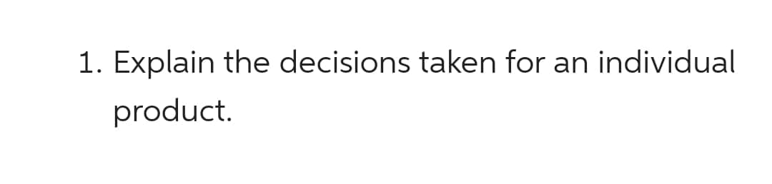 1. Explain the decisions taken for an individual
product.