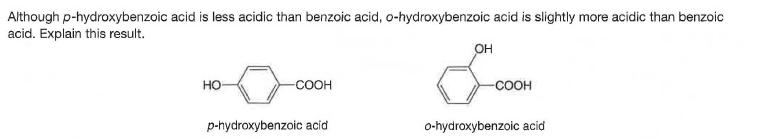 Although p-hydroxybenzoic acid is less acidic than benzoic acid, o-hydroxybenzoic acid is slightly more acidic than benzoic
acid. Explain this result.
OH
но
-COOH
-соон
p-hydroxybenzoic acid
o-hydroxybenzoic acid
