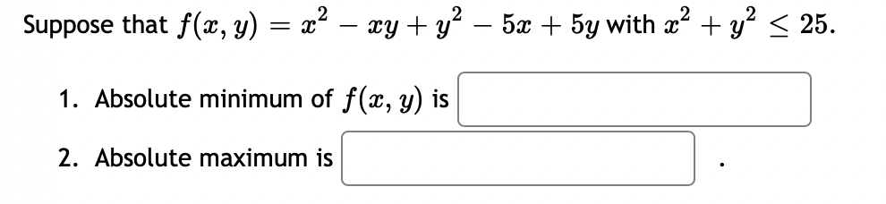Suppose that f(x, y) = x² − xy + y² − 5x + 5y with x² + y² ≤ 25.
1. Absolute minimum of f(x, y) is
2. Absolute maximum is