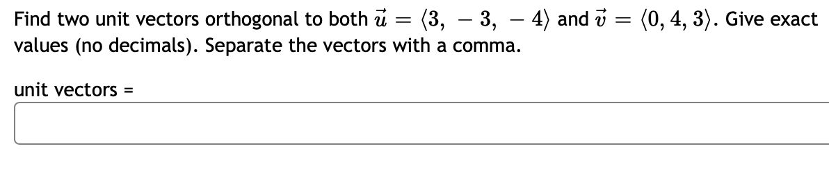 Find two unit vectors orthogonal to both u = (3, -3,
values (no decimals). Separate the vectors with a comma.
unit vectors =
-
4) and 7 = (0, 4, 3). Give exact