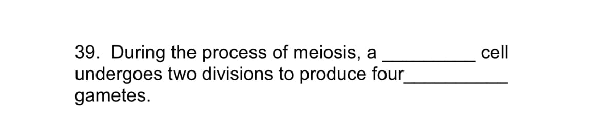 39. During the process of meiosis, a
undergoes two divisions to produce four
gametes.
cell
