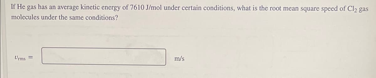 If He gas has an average kinetic energy of 7610 J/mol under certain conditions, what is the root mean square speed of Cl2 gas
molecules under the same conditions?
Urms =
m/s

